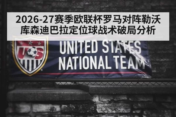 2026-27赛季欧联杯罗马对阵勒沃库森迪巴拉定位球战术破局分析