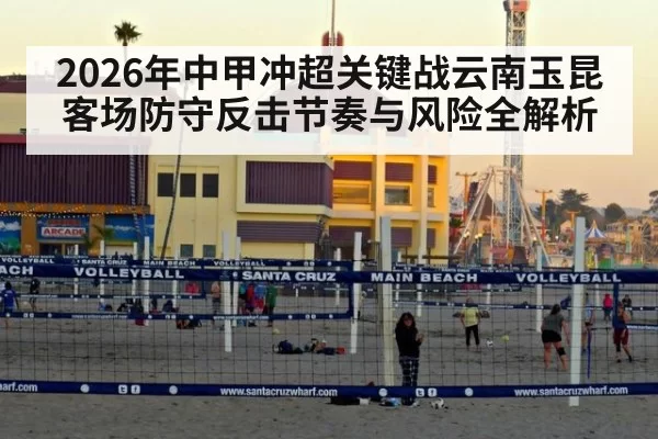 2026年中甲冲超关键战云南玉昆客场防守反击节奏与风险全解析